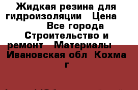 Жидкая резина для гидроизоляции › Цена ­ 180 - Все города Строительство и ремонт » Материалы   . Ивановская обл.,Кохма г.